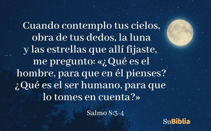 Cuando contemplo tus cielos, obra de tus dedos, la luna y las estrellas que allí fijaste, me pregunto: «¿Qué es el hombre, para que en él pienses? ¿Qué es el ser humano, para que lo tomes en cuenta?» (Salmo 8:3-4)