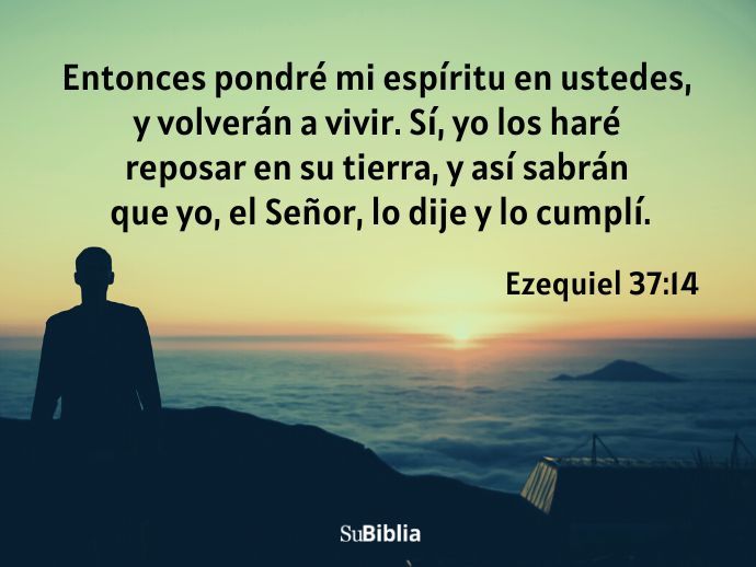 Entonces pondré mi espíritu en ustedes, y volverán a vivir. Sí, yo los haré reposar en su tierra, y así sabrán que yo, el Señor, lo dije y lo cumplí. (Ezequiel 37:14)